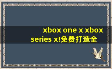 xbox one x xbox series x!免费打造全新下载，网友：马上下载体验！
